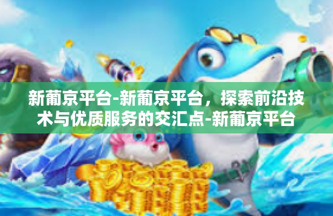 新葡京平台-新葡京平台，探索前沿技术与优质服务的交汇点-新葡京平台