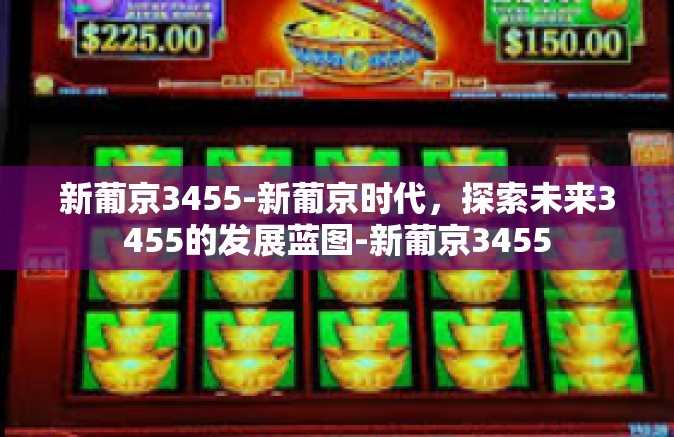 新葡京3455-新葡京时代，探索未来3455的发展蓝图-新葡京3455