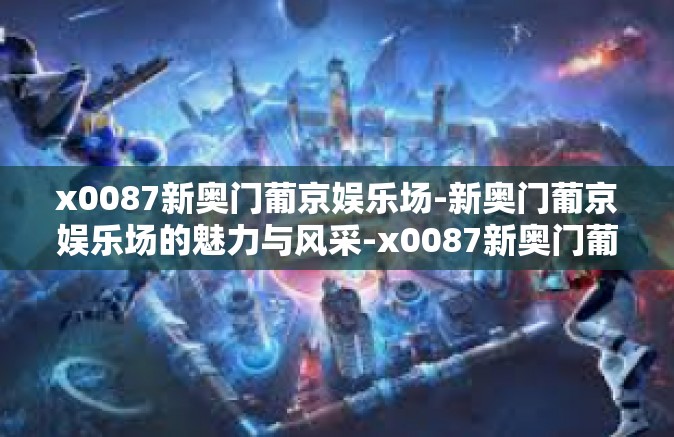 x0087新奥门葡京娱乐场-新奥门葡京娱乐场的魅力与风采-x0087新奥门葡京娱乐场