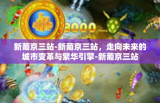 新葡京三站-新葡京三站,走向未来的城市变革与繁华引擎-新葡京三站 新葡京三站-新葡京三站,走向未来的城市变革与繁华引擎-新葡京三站
