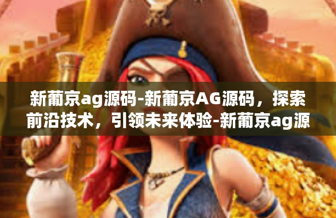 新葡京ag源码-新葡京AG源码，探索前沿技术，引领未来体验-新葡京ag源码