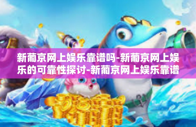 新葡京网上娱乐靠谱吗-新葡京网上娱乐的可靠性探讨-新葡京网上娱乐靠谱吗