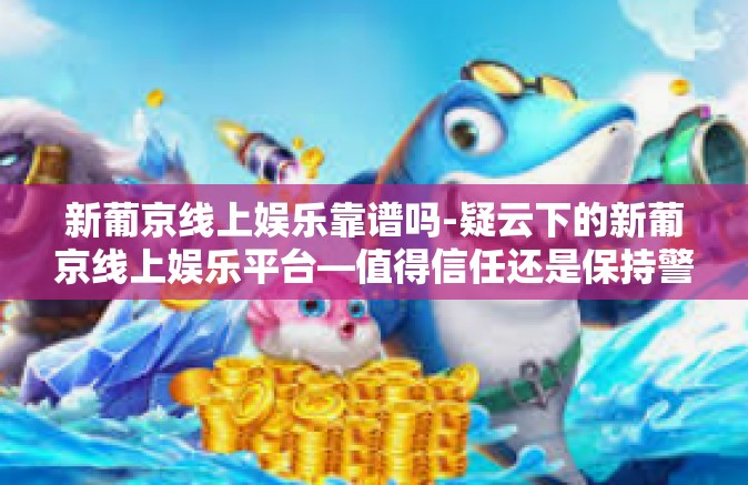 新葡京线上娱乐靠谱吗-疑云下的新葡京线上娱乐平台—值得信任还是保持警惕？新葡京线上娱乐靠谱吗