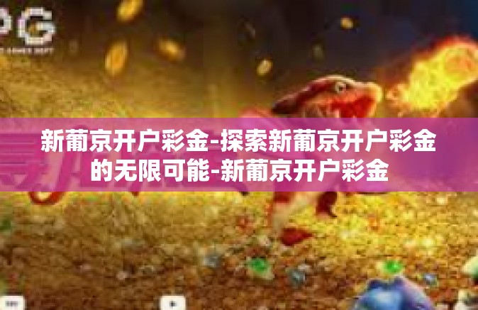 新葡京开户彩金-探索新葡京开户彩金的无限可能-新葡京开户彩金