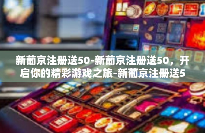 新葡京注册送50-新葡京注册送50，开启你的精彩游戏之旅-新葡京注册送50