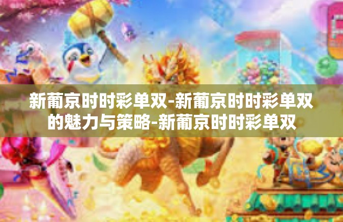 新葡京时时彩单双-新葡京时时彩单双的魅力与策略-新葡京时时彩单双