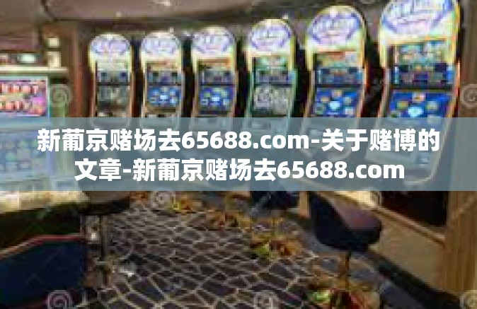 新葡京赌场去65688.com-关于赌博的文章-新葡京赌场去65688.com