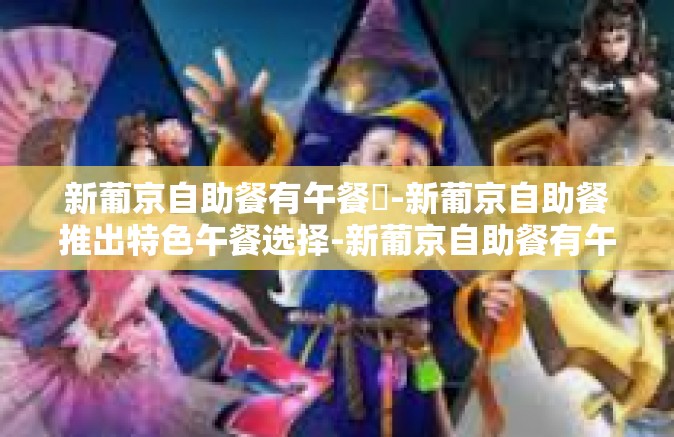 新葡京自助餐有午餐嗎-新葡京自助餐推出特色午餐选择-新葡京自助餐有午餐嗎