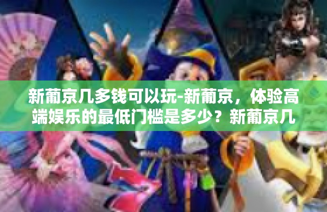 新葡京几多钱可以玩-新葡京，体验高端娱乐的最低门槛是多少？新葡京几多钱可以玩