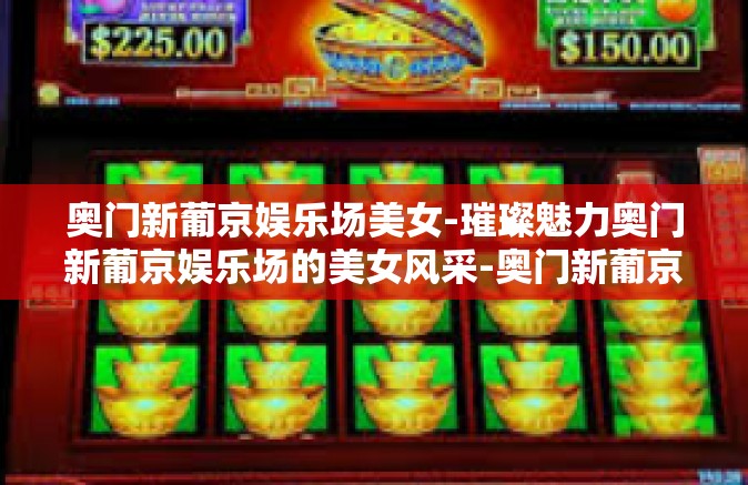 奥门新葡京娱乐场美女-璀璨魅力奥门新葡京娱乐场的美女风采-奥门新葡京娱乐场美女