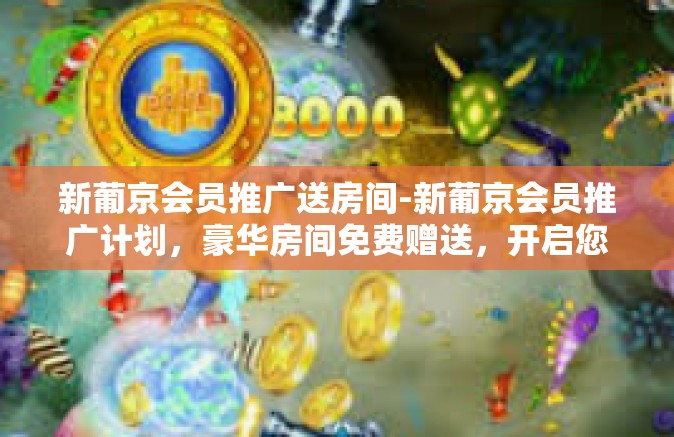 新葡京会员推广送房间-新葡京会员推广计划，豪华房间免费赠送，开启您的尊贵体验之旅！新葡京会员推广送房间