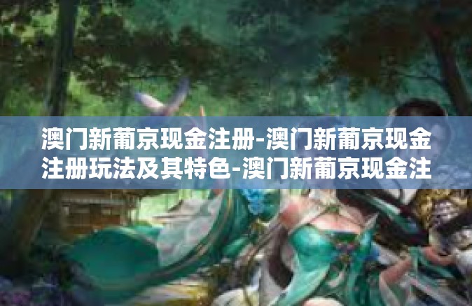 澳门新葡京现金注册-澳门新葡京现金注册玩法及其特色-澳门新葡京现金注册