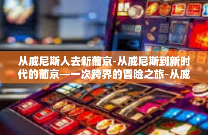 从威尼斯人去新葡京-从威尼斯到新时代的葡京—一次跨界的冒险之旅-从威尼斯人去新葡京