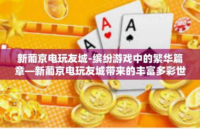 新葡京电玩友城-缤纷游戏中的繁华篇章—新葡京电玩友城带来的丰富多彩世界标题探索生活源自理想的兴趣发展，新葡京电玩友城之旅-新葡京电玩友城