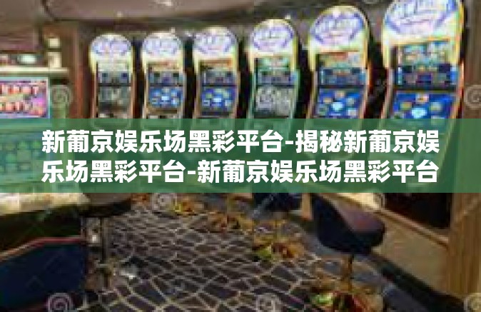 新葡京娱乐场黑彩平台-揭秘新葡京娱乐场黑彩平台-新葡京娱乐场黑彩平台