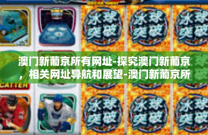 澳门新葡京所有网址-探究澳门新葡京，相关网址导航和展望-澳门新葡京所有网址