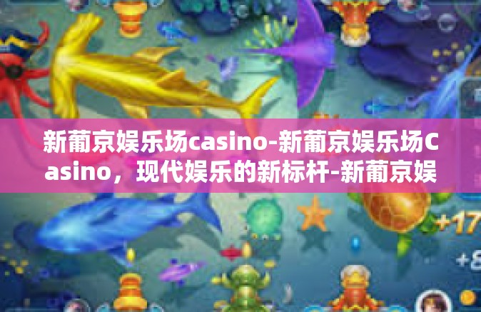新葡京娱乐场casino-新葡京娱乐场Casino，现代娱乐的新标杆-新葡京娱乐场casino