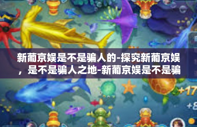 新葡京娱是不是骗人的-探究新葡京娱，是不是骗人之地-新葡京娱是不是骗人的
