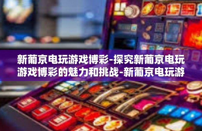 新葡京电玩游戏博彩-探究新葡京电玩游戏博彩的魅力和挑战-新葡京电玩游戏博彩