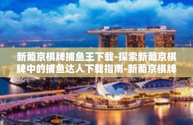 新葡京棋牌捕鱼王下载-探索新葡京棋牌中的捕鱼达人下载指南-新葡京棋牌捕鱼王下载