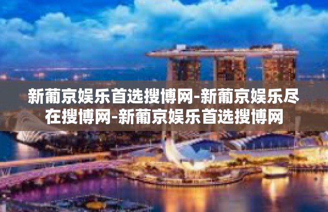 新葡京娱乐首选搜博网-新葡京娱乐尽在搜博网-新葡京娱乐首选搜博网