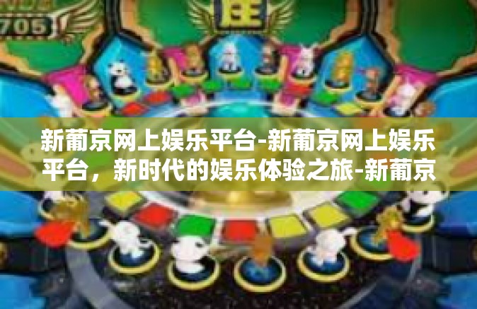 新葡京网上娱乐平台-新葡京网上娱乐平台，新时代的娱乐体验之旅-新葡京网上娱乐平台