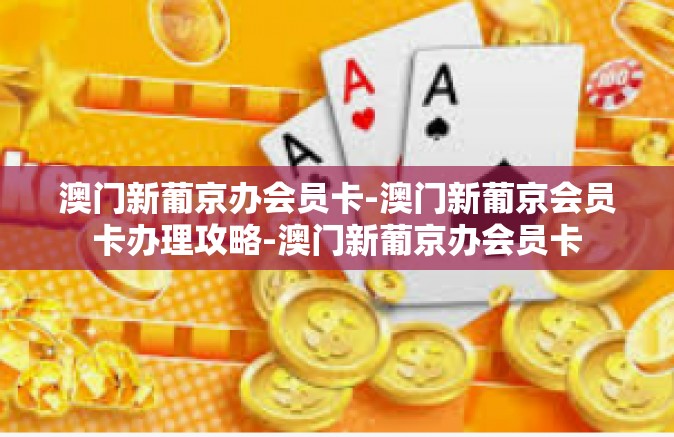 澳门新葡京办会员卡-澳门新葡京会员卡办理攻略-澳门新葡京办会员卡