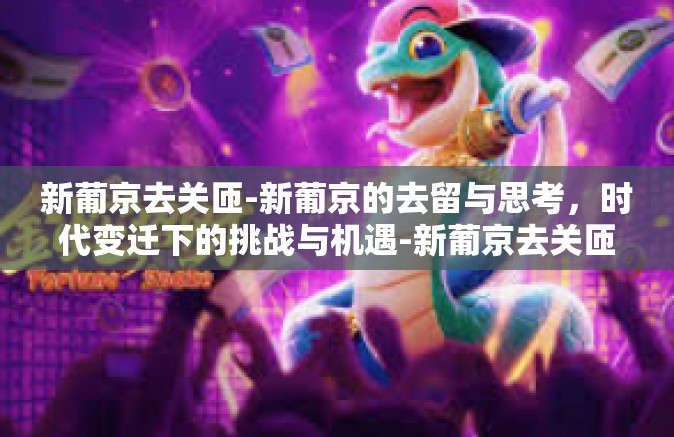 新葡京去关匝-新葡京的去留与思考，时代变迁下的挑战与机遇-新葡京去关匝