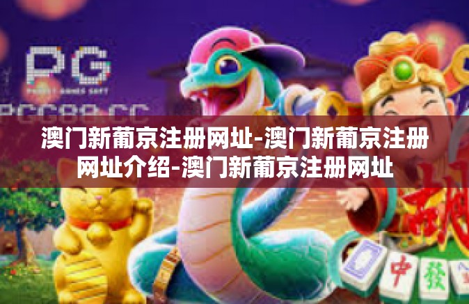 澳门新葡京注册网址-澳门新葡京注册网址介绍-澳门新葡京注册网址