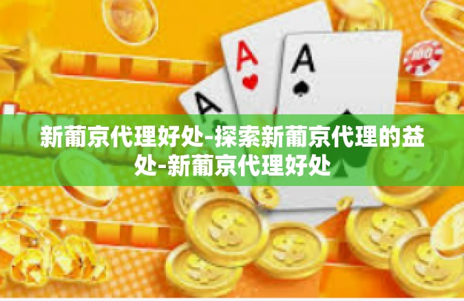 新葡京代理好处-探索新葡京代理的益处-新葡京代理好处