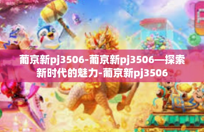 葡京新pj3506-葡京新pj3506—探索新时代的魅力-葡京新pj3506