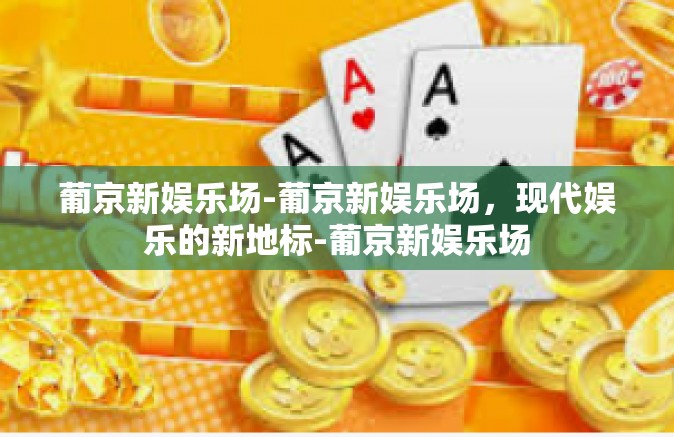 葡京新娱乐场-葡京新娱乐场,现代娱乐的新地标-葡京新娱乐场 葡京新娱乐场-葡京新娱乐场,现代娱乐的新地标-葡京新娱乐场