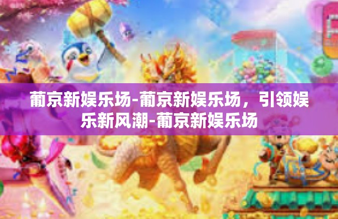 葡京新娱乐场-葡京新娱乐场，引领娱乐新风潮-葡京新娱乐场