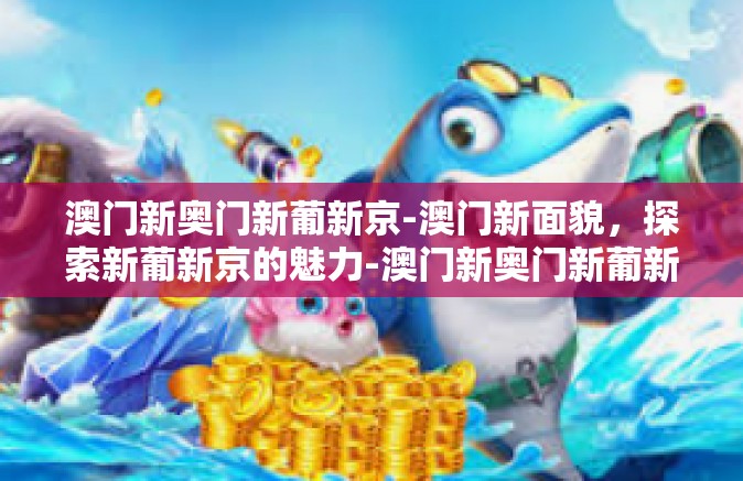 澳门新奥门新葡新京-澳门新面貌，探索新葡新京的魅力-澳门新奥门新葡新京