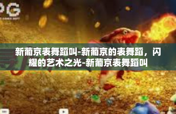 新葡京表舞蹈叫-新葡京的表舞蹈，闪耀的艺术之光-新葡京表舞蹈叫