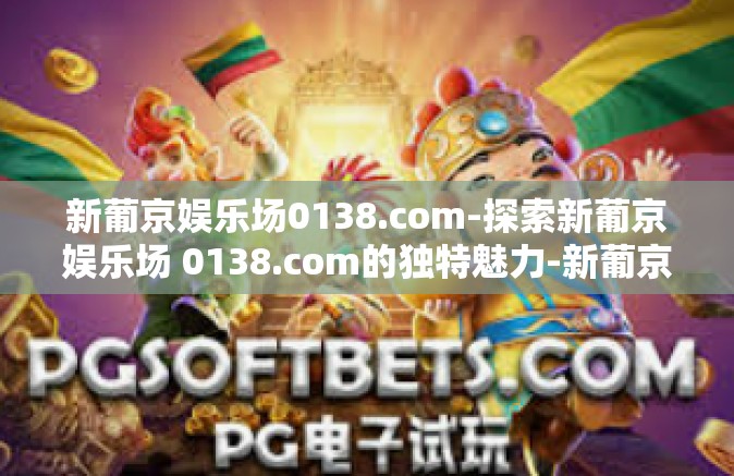 新葡京娱乐场0138.com-探索新葡京娱乐场 0138.com的独特魅力-新葡京娱乐场0138.com