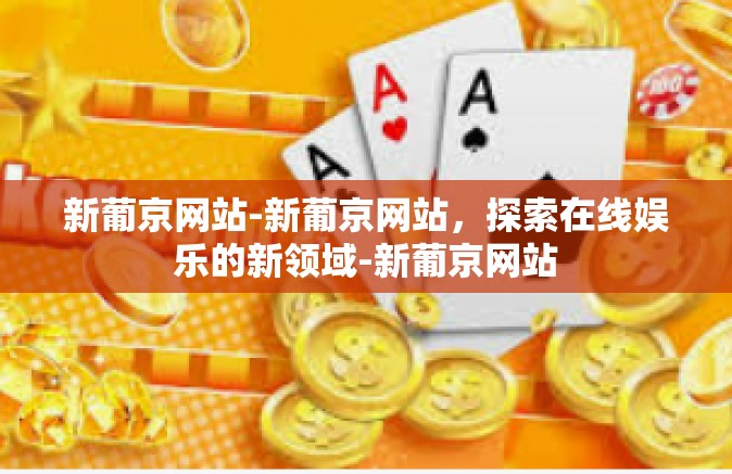 新葡京网站-新葡京网站，探索在线娱乐的新领域-新葡京网站