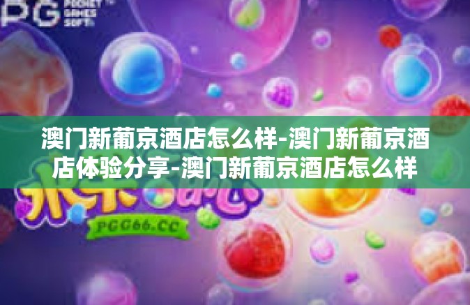澳门新葡京酒店怎么样-澳门新葡京酒店体验分享-澳门新葡京酒店怎么样