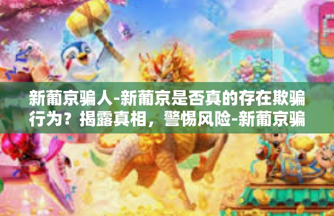 新葡京骗人-新葡京是否真的存在欺骗行为？揭露真相，警惕风险-新葡京骗人