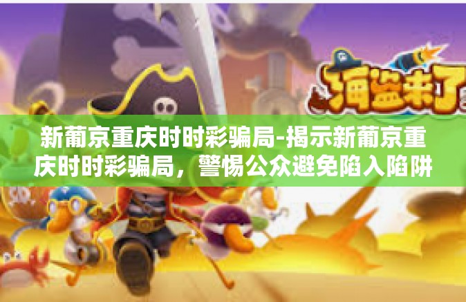 新葡京重庆时时彩骗局-揭示新葡京重庆时时彩骗局，警惕公众避免陷入陷阱-新葡京重庆时时彩骗局