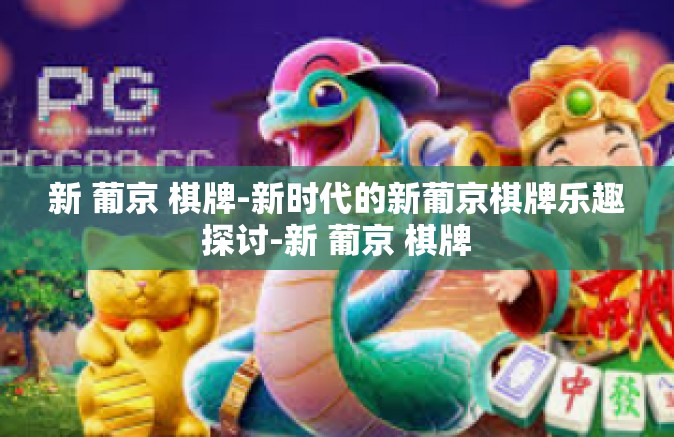 新 葡京 棋牌-新时代的新葡京棋牌乐趣探讨-新 葡京 棋牌 新 葡京 棋牌-新时代的新葡京棋牌乐趣探讨-新 葡京 棋牌