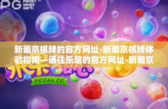 新葡京棋牌的官方网址-新葡京棋牌体验指南—通往乐趣的官方网址-新葡京棋牌的官方网址