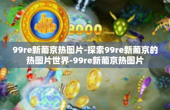 99re新葡京热图片-探索99re新葡京的热图片世界-99re新葡京热图片