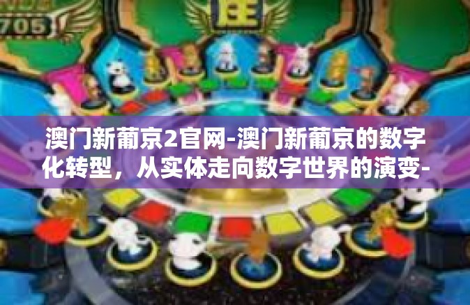 澳门新葡京2官网-澳门新葡京的数字化转型，从实体走向数字世界的演变-澳门新葡京2官网