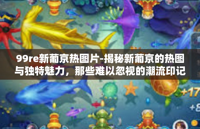 99re新葡京热图片-揭秘新葡京的热图与独特魅力，那些难以忽视的潮流印记-99re新葡京热图片