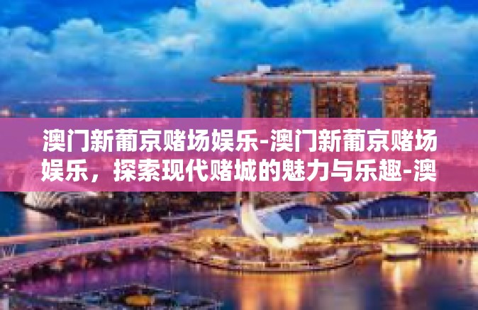 澳门新葡京赌场娱乐-澳门新葡京赌场娱乐，探索现代赌城的魅力与乐趣-澳门新葡京赌场娱乐