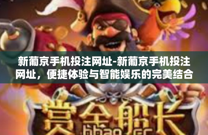 新葡京手机投注网址-新葡京手机投注网址，便捷体验与智能娱乐的完美结合-新葡京手机投注网址