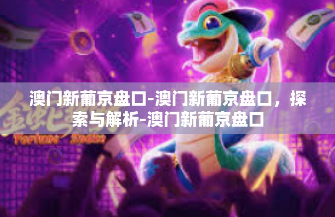 澳门新葡京盘口-澳门新葡京盘口，探索与解析-澳门新葡京盘口