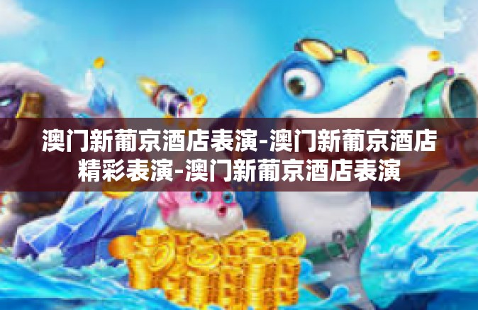 澳门新葡京酒店表演-澳门新葡京酒店精彩表演-澳门新葡京酒店表演