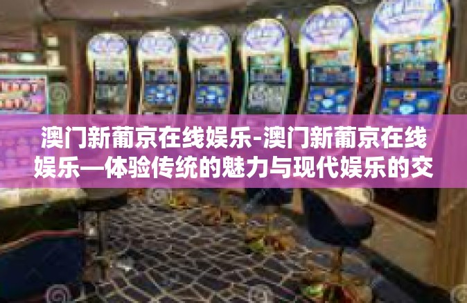 澳门新葡京在线娱乐-澳门新葡京在线娱乐—体验传统的魅力与现代娱乐的交融-澳门新葡京在线娱乐 澳门新葡京在线娱乐-澳门新葡京在线娱乐—体验传统的魅力与现代娱乐的交融-澳门新葡京在线娱乐